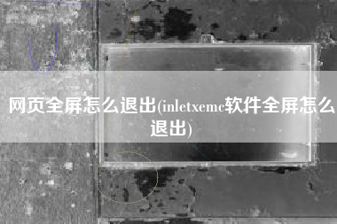 详细阅读:网页全屏怎么退出(inletxemc软件全屏怎么退出) 网页全屏怎么退出(inletxemc软件全屏怎么退出)