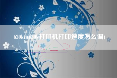 630kii(630k打印机打印速度怎么调)