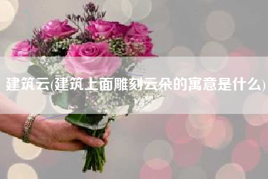 建筑云(建筑上面雕刻云朵的寓意是什么)