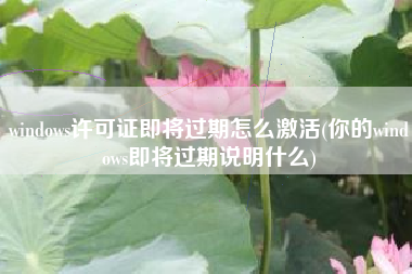 windows许可证即将过期怎么激活(你的windows即将过期说明什么)
