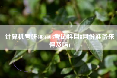 计算机考研408(408考试科目8月份准备来得及吗)