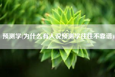 预测学(为什么有人说预测学往往不靠谱)