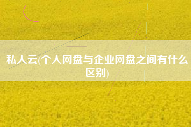详细阅读:私人云(个人网盘与企业网盘之间有什么区别) 私人云(个人网盘与企业网盘之间有什么区别)