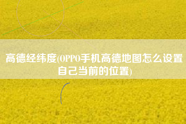 高德经纬度(OPPO手机高德地图怎么设置自己当前的位置)