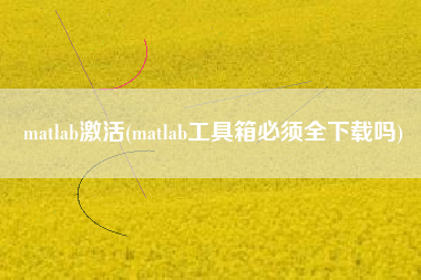 matlab激活(matlab工具箱必须全下载吗)