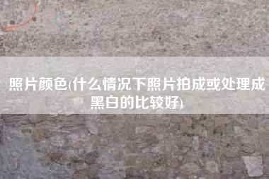 照片颜色(什么情况下照片拍成或处理成黑白的比较好)