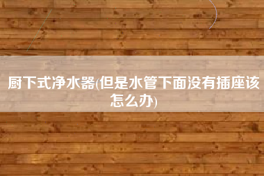 厨下式净水器(但是水管下面没有插座该怎么办)