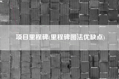 项目里程碑(里程碑图法优缺点)