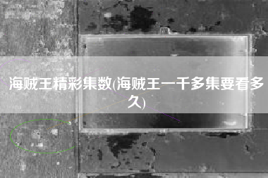 详细阅读:海贼王精彩集数(海贼王一千多集要看多久) 海贼王精彩集数(海贼王一千多集要看多久)