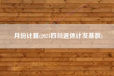 月份计算(2021四川退休计发基数)
