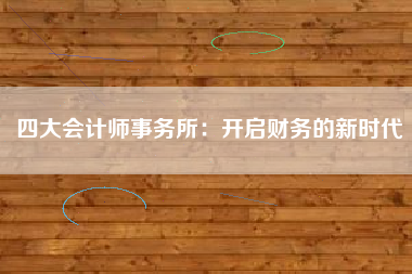 四大会计师事务所：开启财务的新时代