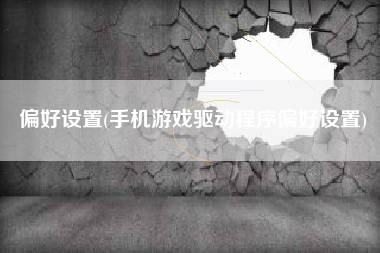 偏好设置(手机游戏驱动程序偏好设置)