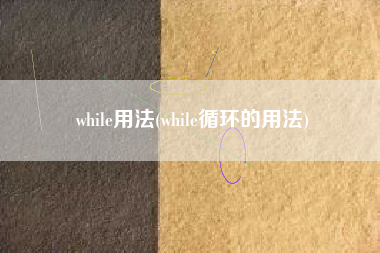 while用法(while循环的用法)