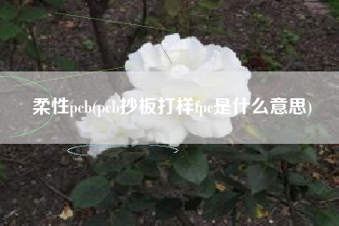 柔性pcb(pcb抄板打样fpc是什么意思)