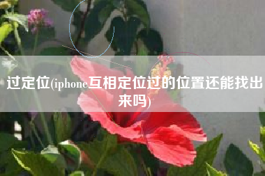 过定位(iphone互相定位过的位置还能找出来吗)