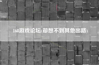 168游戏论坛(却想不到其他出路)