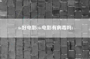 6v好电影(6v电影有病毒吗)