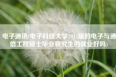 电子通讯(电子科技大学2013届的电子与通信工程硕士毕业研究生的就业好吗)