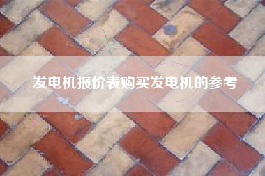 发电机报价表购买发电机的参考