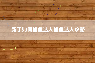 新手如何捕鱼达人捕鱼达人攻略