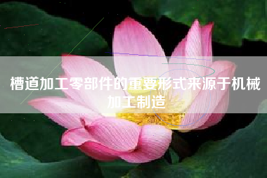 槽道加工零部件的重要形式来源于机械加工制造
