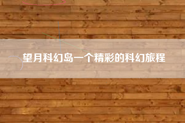 望月科幻岛一个精彩的科幻旅程