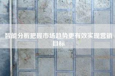 智能分析把握市场趋势更有效实现营销目标