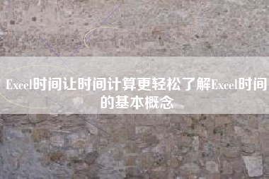 Excel时间让时间计算更轻松了解Excel时间的基本概念