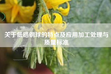 关于低铬钢球的特点及应用加工处理与质量标准