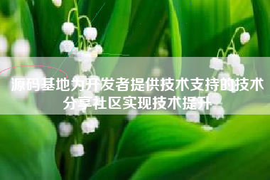 源码基地为开发者提供技术支持的技术分享社区实现技术提升