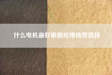什么电机最好根据应用场景选择