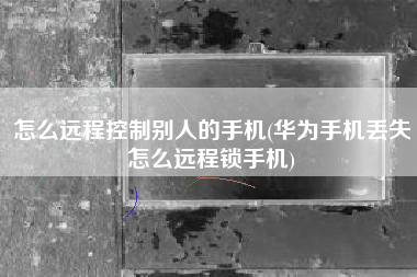 怎么远程控制别人的手机(华为手机丢失怎么远程锁手机)