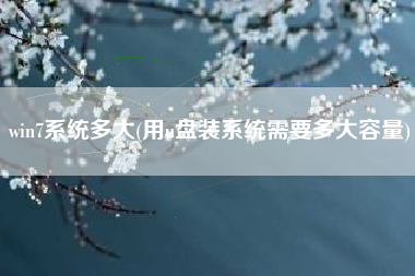win7系统多大(用u盘装系统需要多大容量)