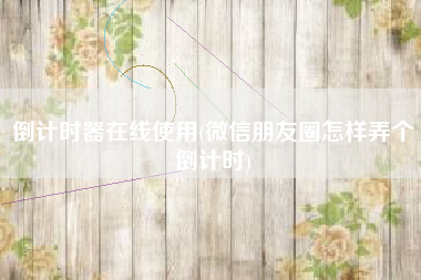 倒计时器在线使用(微信朋友圈怎样弄个倒计时)