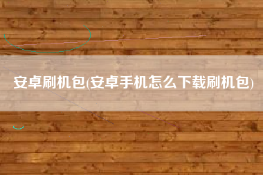 安卓刷机包(安卓手机怎么下载刷机包)