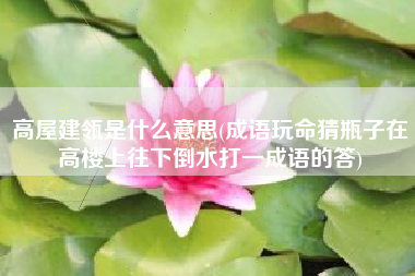 详细阅读:高屋建瓴是什么意思(成语玩命猜瓶子在高楼上往下倒水打一成语的答) 高屋建瓴是什么意思(成语玩命猜瓶子在高楼上往下倒水打一成语的答)