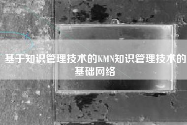 基于知识管理技术的KMN知识管理技术的基础网络