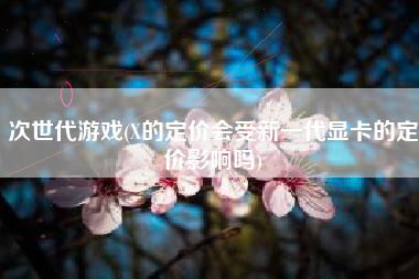 次世代游戏(X的定价会受新一代显卡的定价影响吗)