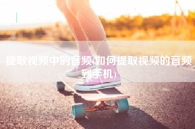 提取视频中的音频(如何提取视频的音频到手机)