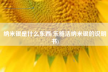 纳米银是什么东西(乐施洁纳米银的说明书)