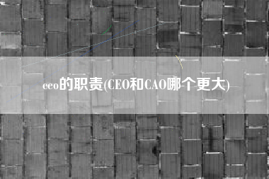 详细阅读:ceo的职责(CEO和CAO哪个更大) ceo的职责(CEO和CAO哪个更大)