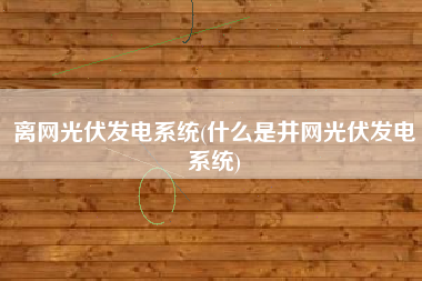 离网光伏发电系统(什么是井网光伏发电系统)