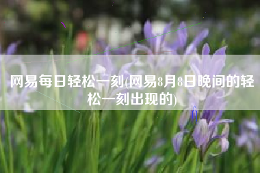 网易每日轻松一刻(网易8月8日晚间的轻松一刻出现的)