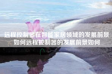 远程控制器在智能家居领域的发展前景如何远程控制器的发展前景如何