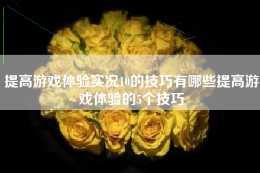 提高游戏体验实况10的技巧有哪些提高游戏体验的5个技巧