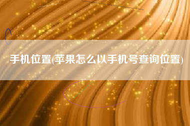 手机位置(苹果怎么以手机号查询位置)