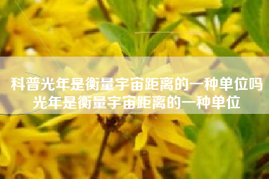 科普光年是衡量宇宙距离的一种单位吗光年是衡量宇宙距离的一种单位