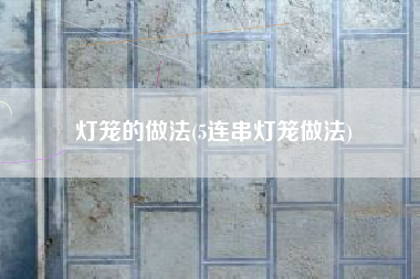 灯笼的做法(5连串灯笼做法)