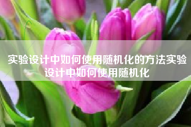实验设计中如何使用随机化的方法实验设计中如何使用随机化