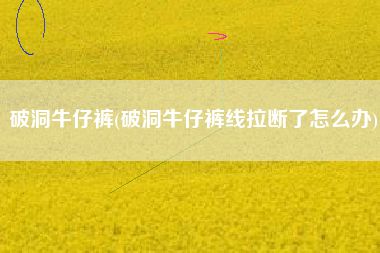 破洞牛仔裤(破洞牛仔裤线拉断了怎么办)